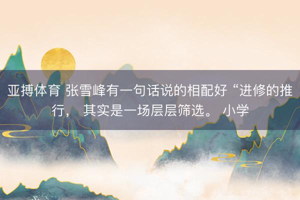 亚搏体育 张雪峰有一句话说的相配好 “进修的推行， 其实是一场层层筛选。 小学