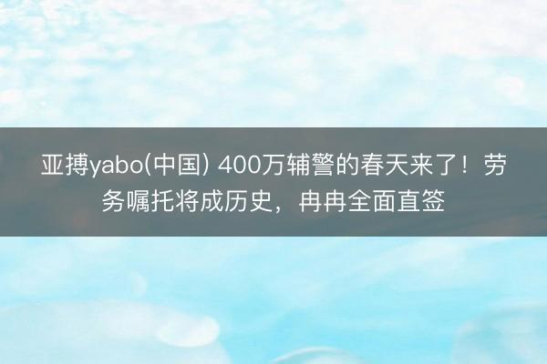 亚搏yabo(中国) 400万辅警的春天来了!劳务嘱托将成历史,冉冉全面直签