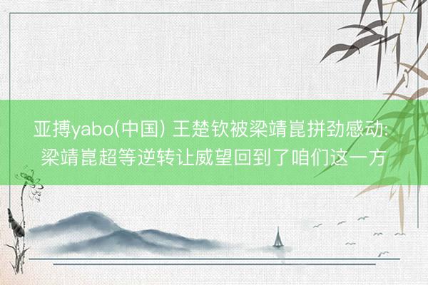 亚搏yabo(中国) 王楚钦被梁靖崑拼劲感动: 梁靖崑超等逆转让威望回到了咱们这一方