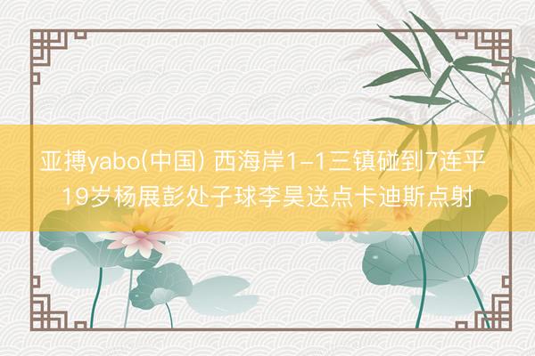 亚搏yabo(中国) 西海岸1-1三镇碰到7连平 19岁杨展彭处子球李昊送点卡迪斯点射
