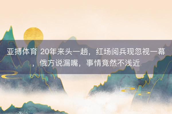 亚搏体育 20年来头一趟，红场阅兵现忽视一幕，俄方说漏嘴，事情竟然不浅近