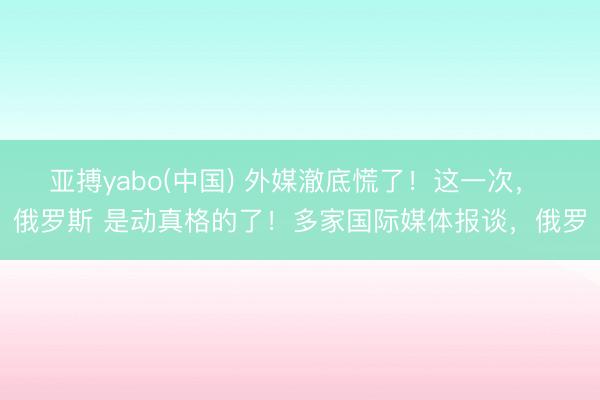 亚搏yabo(中国) 外媒澈底慌了！这一次， 俄罗斯 是动真格的了！多家国际媒体报谈，俄罗