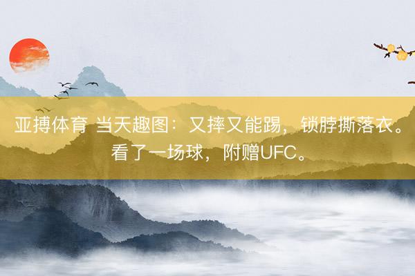 亚搏体育 当天趣图：又摔又能踢，锁脖撕落衣。看了一场球，附赠UFC。
