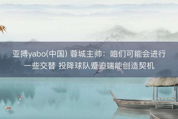 亚搏yabo(中国) 蓉城主帅：咱们可能会进行一些交替 投降球队蹙迫端能创造契机