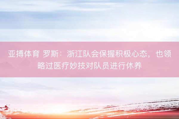 亚搏体育 罗斯：浙江队会保握积极心态，也领略过医疗妙技对队员进行休养