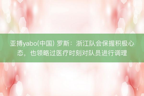 亚搏yabo(中国) 罗斯：浙江队会保握积极心态，也领略过医疗时刻对队员进行调理