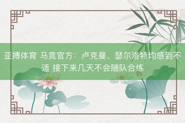 亚搏体育 马竞官方：卢克曼、瑟尔洛特均感到不适 接下来几天不会随队合练