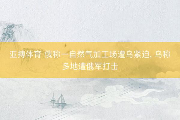亚搏体育 俄称一自然气加工场遭乌紧迫， 乌称多地遭俄军打击