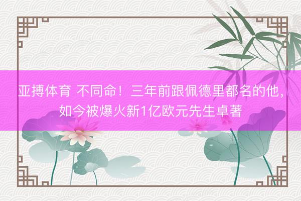 亚搏体育 不同命！三年前跟佩德里都名的他，如今被爆火新1亿欧元先生卓著