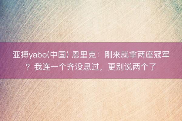 亚搏yabo(中国) 恩里克：刚来就拿两座冠军？我连一个齐没思过，更别说两个了