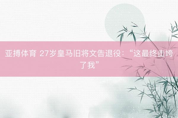 亚搏体育 27岁皇马旧将文告退役:“这最终击垮了我”