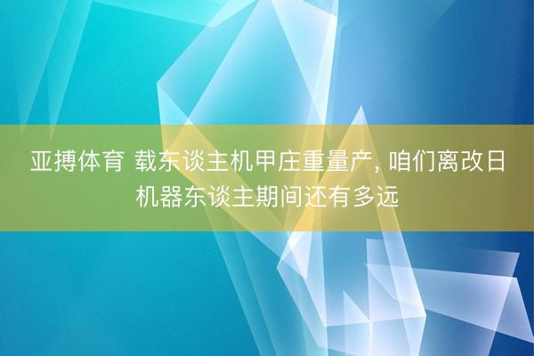 亚搏体育 载东谈主机甲庄重量产， 咱们离改日机器东谈主期间还有多远