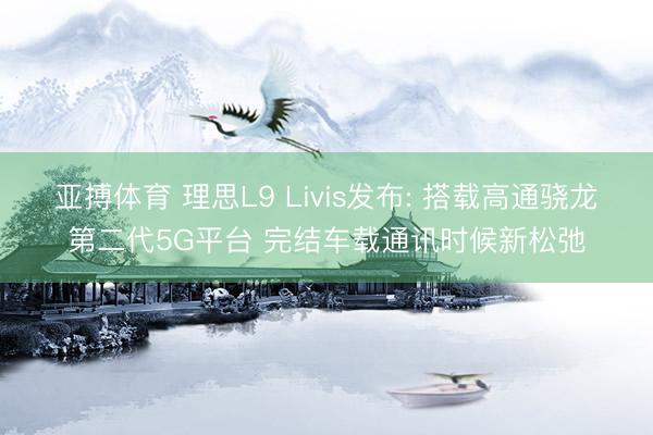 亚搏体育 理思L9 Livis发布: 搭载高通骁龙第二代5G平台 完结车载通讯时候新松弛