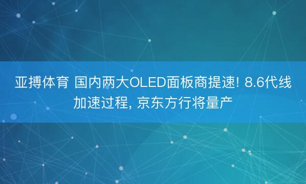 亚搏体育 国内两大OLED面板商提速! 8.6代线加速过程， 京东方行将量产