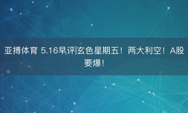 亚搏体育 5.16早评|玄色星期五！两大利空！A股要爆！
