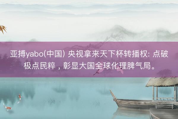 亚搏yabo(中国) 央视拿来天下杯转播权: 点破极点民粹 ， 彰显大国全球化理脾气局。