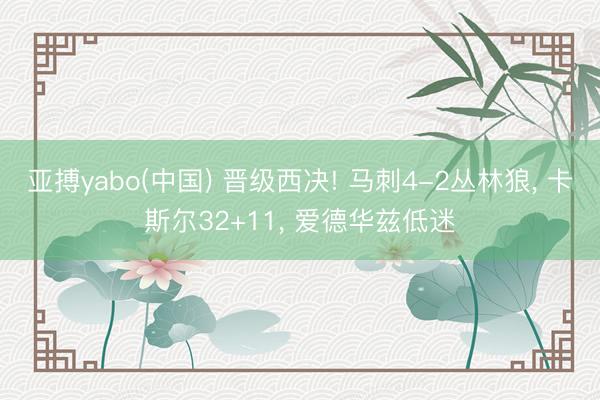 亚搏yabo(中国) 晋级西决! 马刺4-2丛林狼, 卡斯尔32+11, 爱德华兹低迷