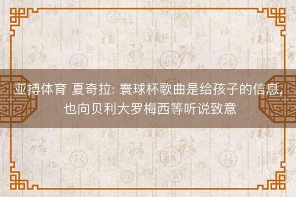亚搏体育 夏奇拉: 寰球杯歌曲是给孩子的信息， 也向贝利大罗梅西等听说致意