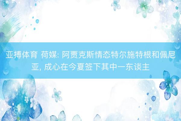亚搏体育 荷媒: 阿贾克斯情态特尔施特根和佩尼亚， 成心在今夏签下其中一东谈主