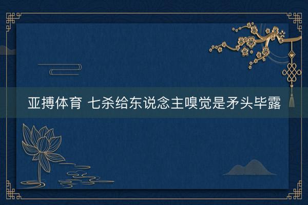 亚搏体育 七杀给东说念主嗅觉是矛头毕露