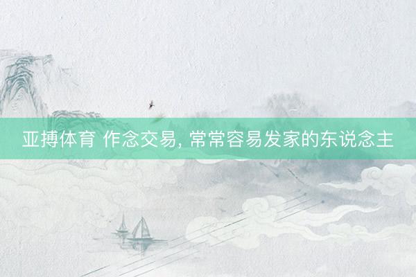 亚搏体育 作念交易， 常常容易发家的东说念主
