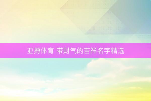 亚搏体育 带财气的吉祥名字精选