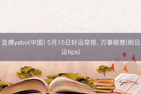 亚搏yabo(中国) 5月15日好运穿搭， 万事顺意(附日运tips)