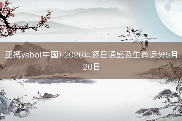 亚搏yabo(中国) 2026年逐日通盛及生肖运势5月20日