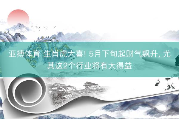 亚搏体育 生肖虎大喜! 5月下旬起财气飙升， 尤其这2个行业将有大得益
