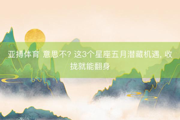亚搏体育 意思不? 这3个星座五月潜藏机遇， 收拢就能翻身