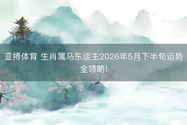 亚搏体育 生肖属马东谈主2026年5月下半旬运势全领略!