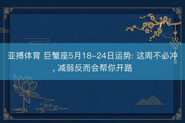 亚搏体育 巨蟹座5月18-24日运势: 这周不必冲， 减弱反而会帮你开路