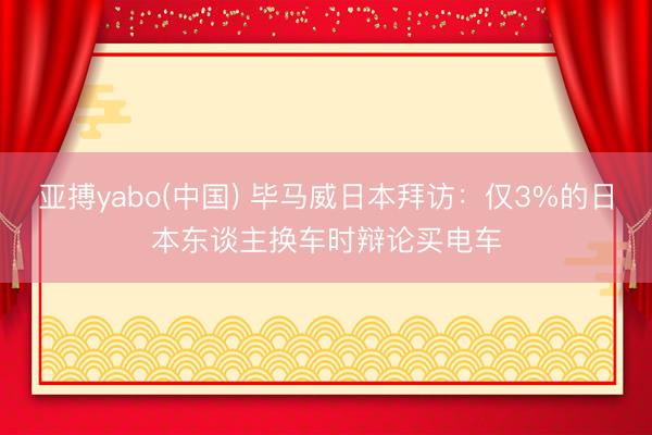 亚搏yabo(中国) 毕马威日本拜访：仅3%的日本东谈主换车时辩论买电车