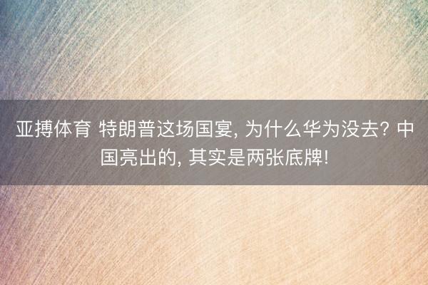 亚搏体育 特朗普这场国宴， 为什么华为没去? 中国亮出的， 其实是两张底牌!