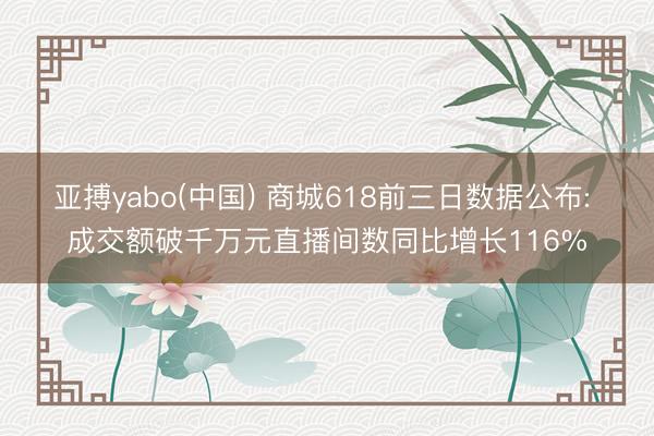 亚搏yabo(中国) 商城618前三日数据公布: 成交额破千万元直播间数同比增长116%