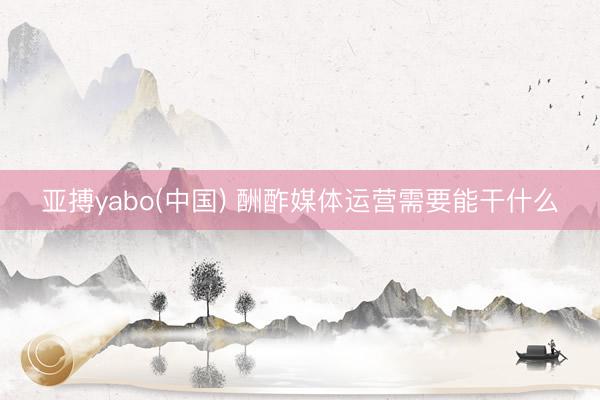 亚搏yabo(中国) 酬酢媒体运营需要能干什么