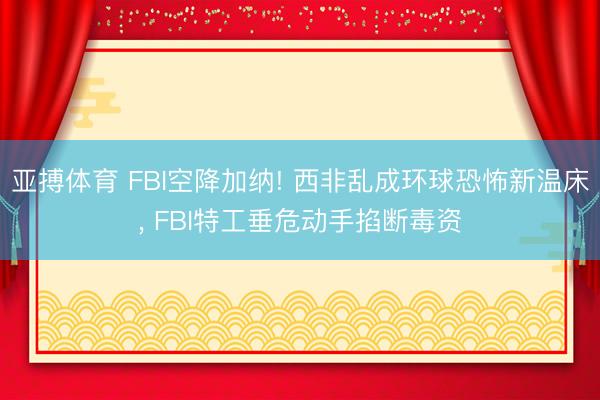 亚搏体育 FBI空降加纳! 西非乱成环球恐怖新温床， FBI特工垂危动手掐断毒资