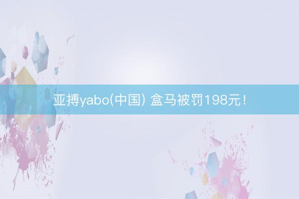 亚搏yabo(中国) 盒马被罚198元！