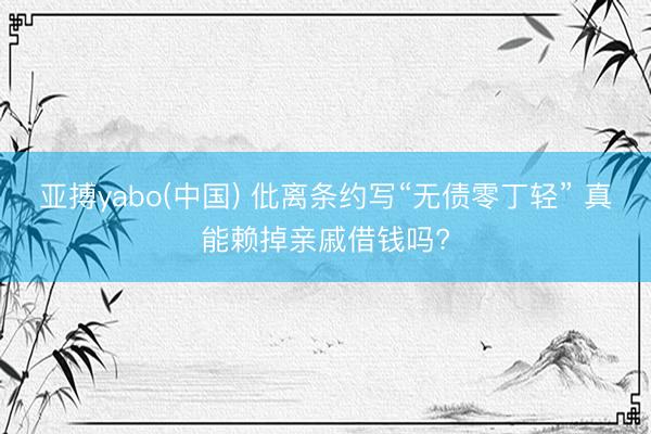 亚搏yabo(中国) 仳离条约写“无债零丁轻” 真能赖掉亲戚借钱吗?