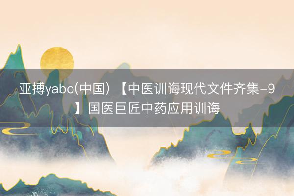 亚搏yabo(中国) 【中医训诲现代文件齐集-9】国医巨匠中药应用训诲