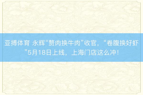 亚搏体育 永辉“赘肉换牛肉”收官，“卷腹换好虾”5月18日上线，上海门店这么冲！