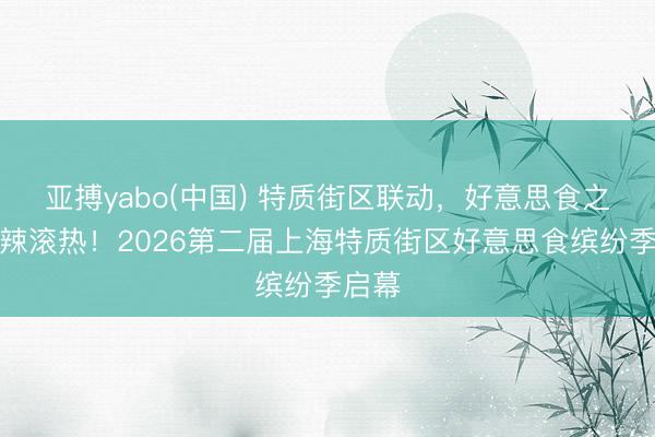 亚搏yabo(中国) 特质街区联动，好意思食之夏热辣滚热！2026第二届上海特质街区好意思食缤纷季启幕
