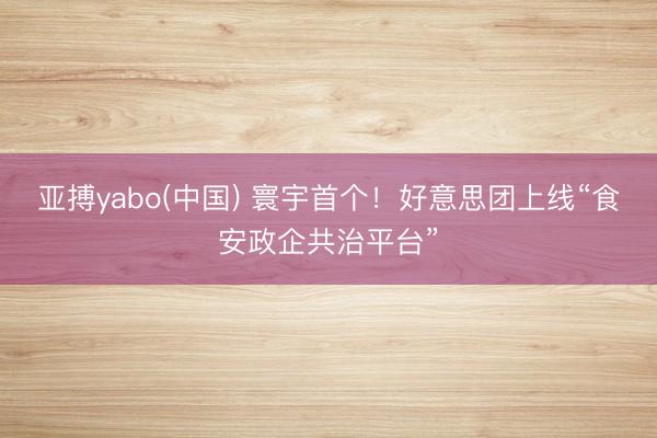 亚搏yabo(中国) 寰宇首个！好意思团上线“食安政企共治平台”