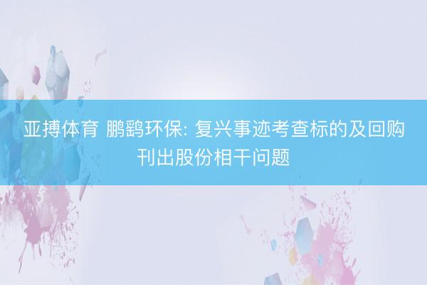 亚搏体育 鹏鹞环保: 复兴事迹考查标的及回购刊出股份相干问题
