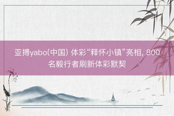 亚搏yabo(中国) 体彩“释怀小镇”亮相， 800名毅行者刷新体彩默契