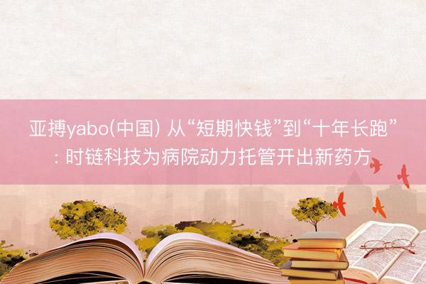 亚搏yabo(中国) 从“短期快钱”到“十年长跑”: 时链科技为病院动力托管开出新药方