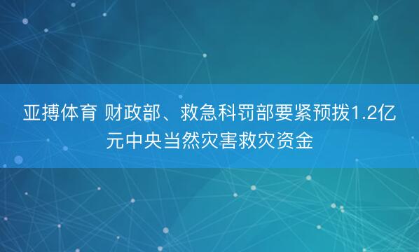 亚搏体育 财政部、救急科罚部要紧预拨1.2亿元中央当然灾害救灾资金