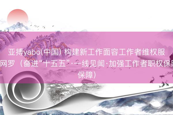 亚搏yabo(中国) 构建新工作面容工作者维权服务网罗（奋进“十五五”·一线见闻·加强工作者职权保障）
