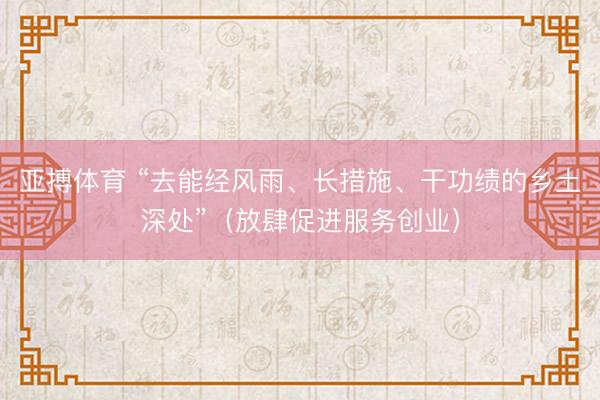 亚搏体育 “去能经风雨、长措施、干功绩的乡土深处”（放肆促进服务创业）