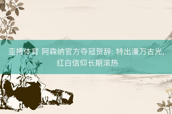 亚搏体育 阿森纳官方夺冠贺辞: 特出漫万古光， 红白信仰长期滚热